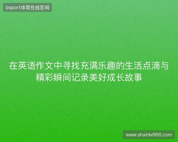 在英语作文中寻找充满乐趣的生活点滴与精彩瞬间记录美好成长故事 在英语作文中寻找充满乐趣的生活点滴与精彩瞬间记录美好成长故事