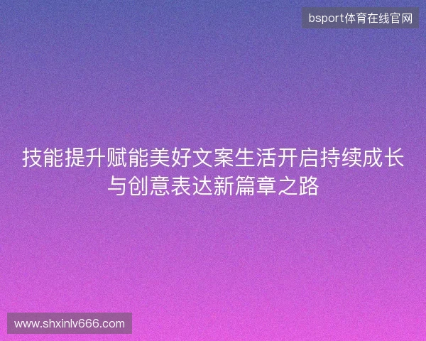 技能提升赋能美好文案生活开启持续成长与创意表达新篇章之路 技能提升赋能美好文案生活开启持续成长与创意表达新篇章之路