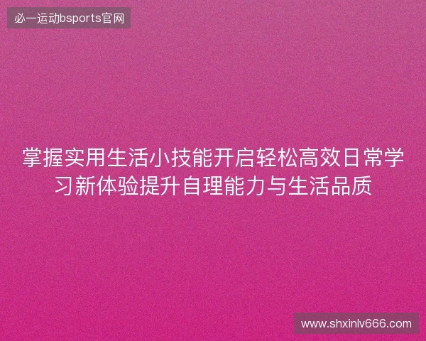 掌握实用生活小技能开启轻松高效日常学习新体验提升自理能力与生活品质 掌握实用生活小技能开启轻松高效日常学习新体验提升自理能力与生活品质