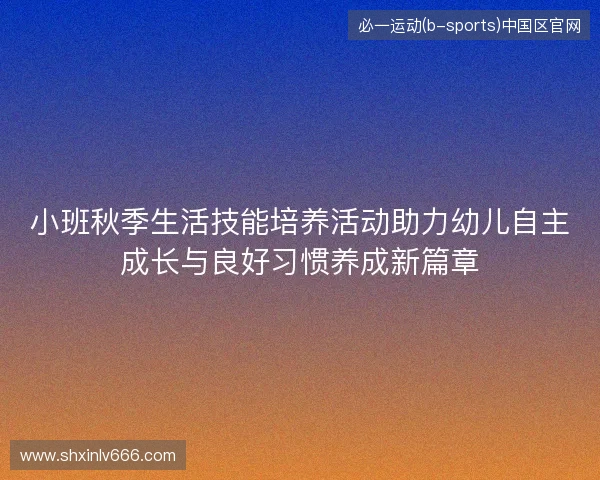 小班秋季生活技能培养活动助力幼儿自主成长与良好习惯养成新篇章 小班秋季生活技能培养活动助力幼儿自主成长与良好习惯养成新篇章